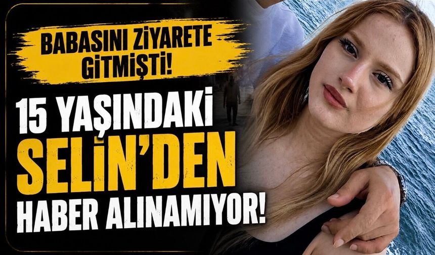 Babasını ziyarete giden 15 yaşındaki Selin'den haber alınamıyor