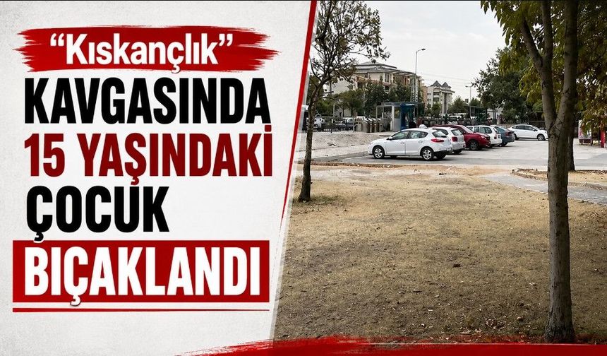 "Kıskançlık" kavgasında 15 yaşındaki çocuk bıçaklandı