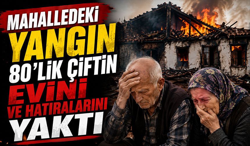 Mahalledeki yangın 80'lik çiftin evini ve hatıralarını yaktı