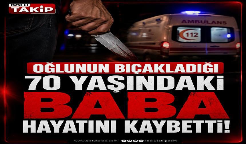 Oğlunun bıçakladığı 70 yaşındaki baba hayatını kaybetti