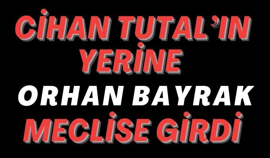 CİHAN TUTAL’IN YERİNE ORHAN BAYRAK MECLİSE GİRDİ
