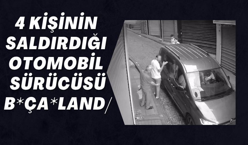 4 KİŞİNİN SALDIRDIĞI OTOMOBİL SÜRÜCÜSÜ B*ÇA*LAND/