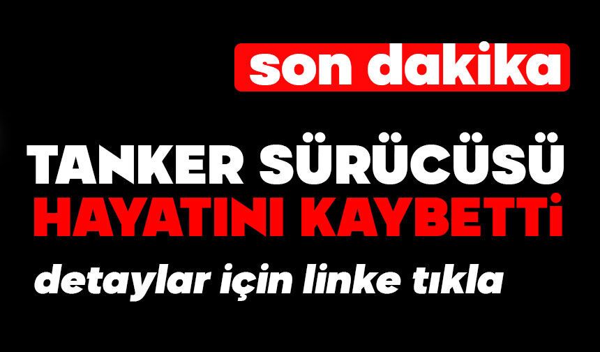 Tanker sürücüsü hayatını kaybetti