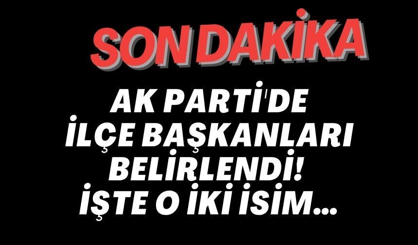 AK PARTİ'DE İLÇE BAŞKANLARI BELİRLENDİ!