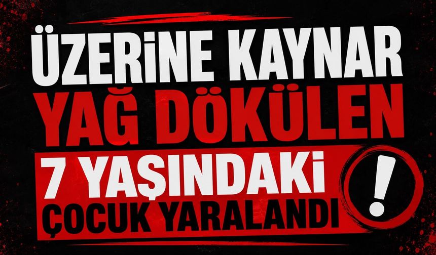 Üzerine kaynar yağ dökülen 7 yaşındaki çocuk yaralandı