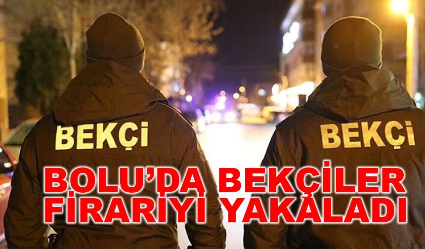 Bolu’da Bekçilerin Şüphesi Firariyi Yakalattı: Dolandırıcılıktan da Aranıyordu