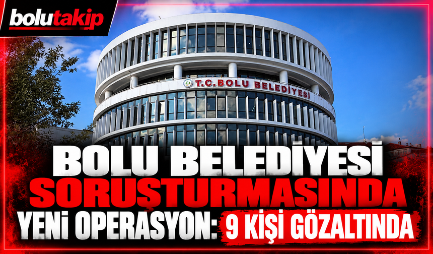 Bolu Belediyesi soruşturmasında yeni operasyon: 9 kişi gözaltında