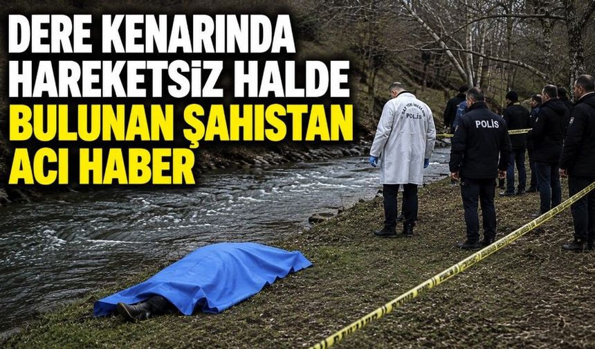 Dere kenarında hareketsiz halde bulunan şahıstan acı haber
