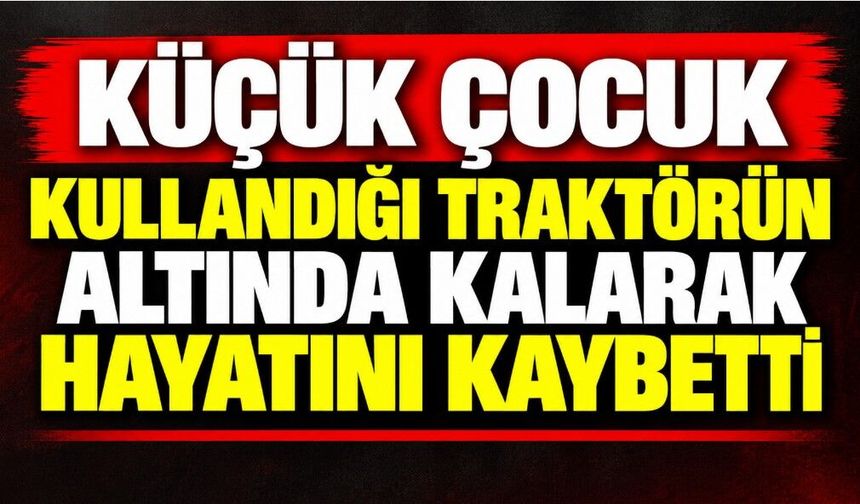 Küçük çocuk kullandığı traktörün altında kalarak hayatını kaybetti