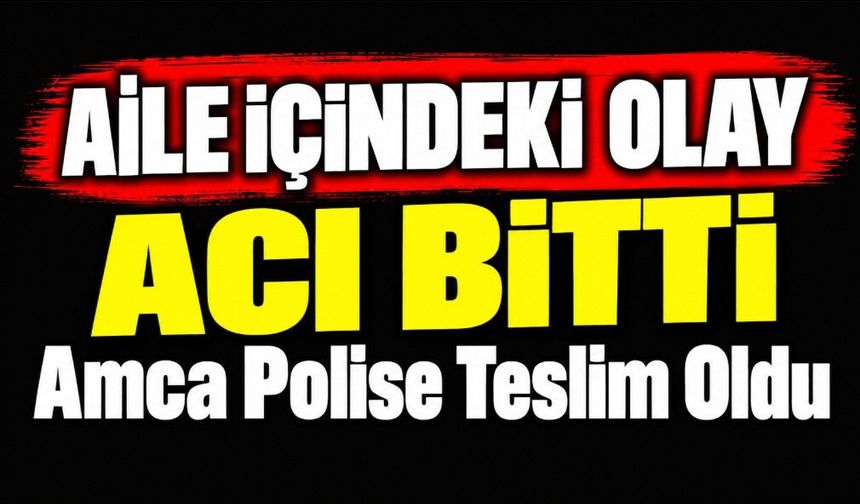 Aile İçindeki Olay Acı Bitti: Amca Polise Teslim Oldu