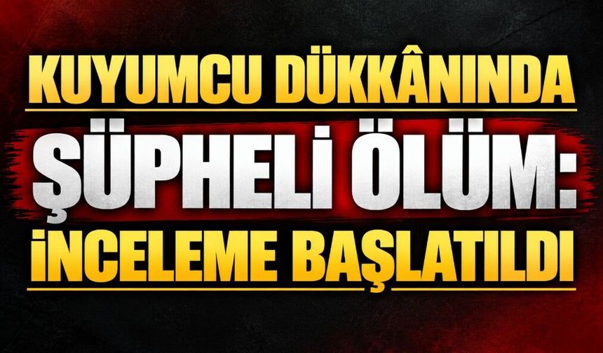 Kuyumcu Dükkânında Şüpheli Ölüm: İnceleme Başlatıldı