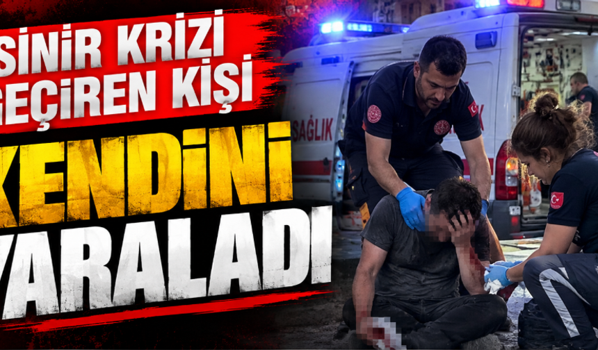 Sinir krizi geçiren kişi kendini yaraladı