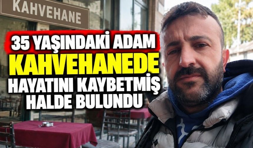 35 Yaşındaki Adam Kahvehanede Hayatını Kaybetmiş Halde Bulundu
