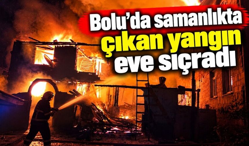 Bolu’da samanlıkta çıkan yangın eve sıçradı