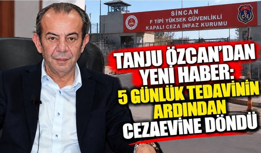 Tanju Özcan’dan Yeni Haber: 5 Günlük Tedavinin Ardından Cezaevine Döndü