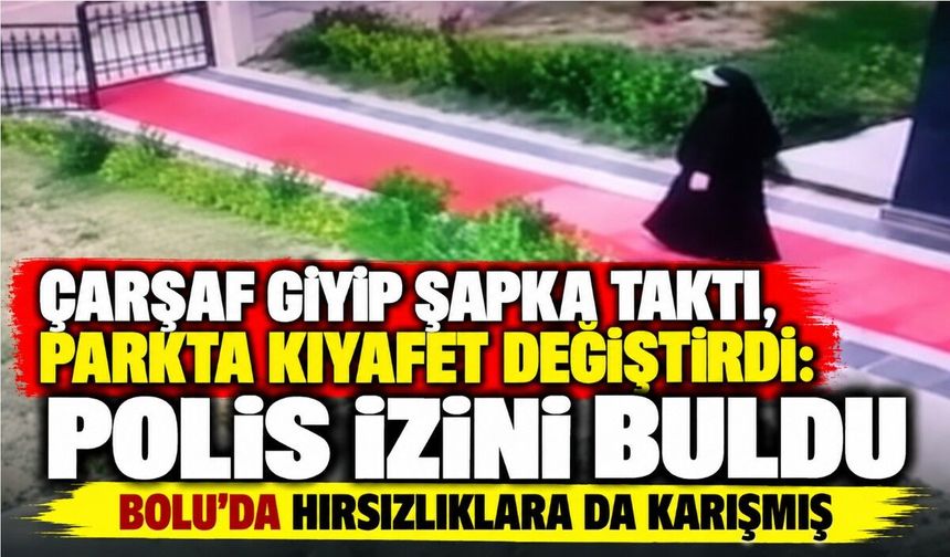 Çarşaf Giyip Şapka Taktı, Parkta Kıyafet Değiştirdi: Polis İzini Buldu: Bolu'da hırsızlıklara da karışmış
