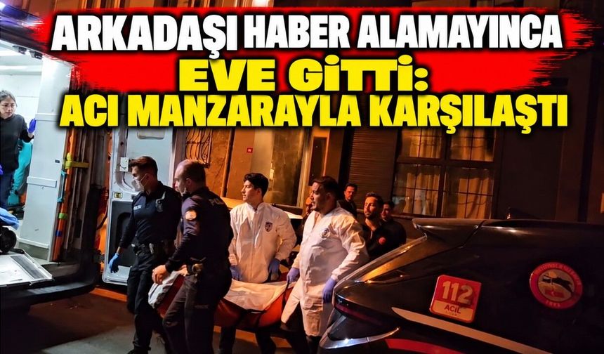 ARKADAŞI HABER ALAMAYINCA EVE GİTTİ: ACI MANZARAYLA KARŞILAŞTI