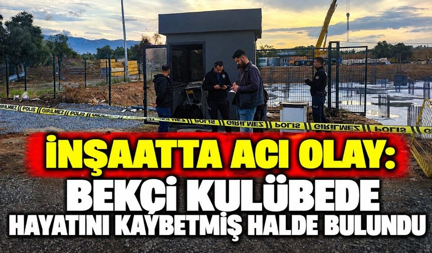İnşaatta acı olay: Bekçi kulübede hayatını kaybetmiş halde bulundu