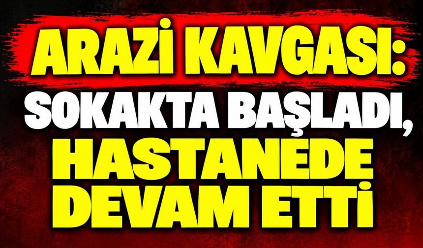 Arazi kavgası: Sokakta başladı, hastanede devam etti