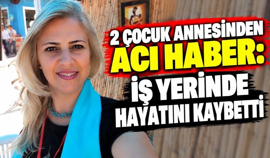 2 Çocuk Annesinden Acı Haber: İş Yerinde Hayatını Kaybetti