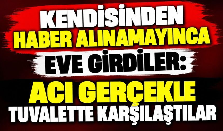 Kendisinden Haber Alınamayınca Eve Girdiler: Acı Gerçekle Tuvalette Karşılaştılar