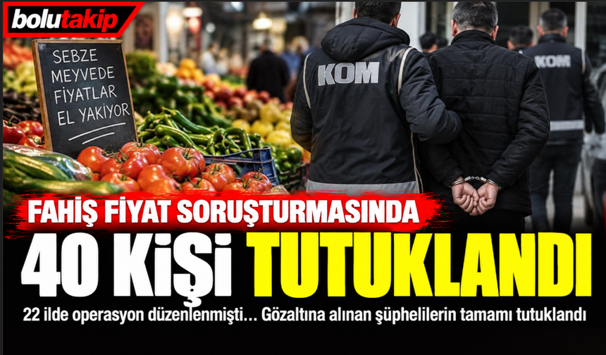 Fahiş fiyat soruşturmasında sıcak gelişme: 40 kişi tutuklandı
