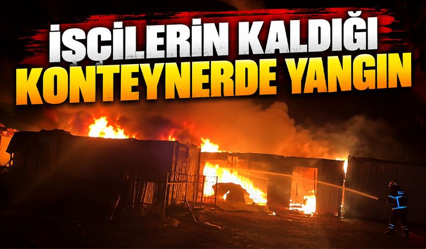 İşçilerin kaldığı konteynerlerde korkutan yangın