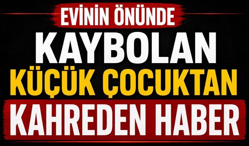 Evinin Önünde Kaybolan Küçük Çocuktan Kahreden Haber