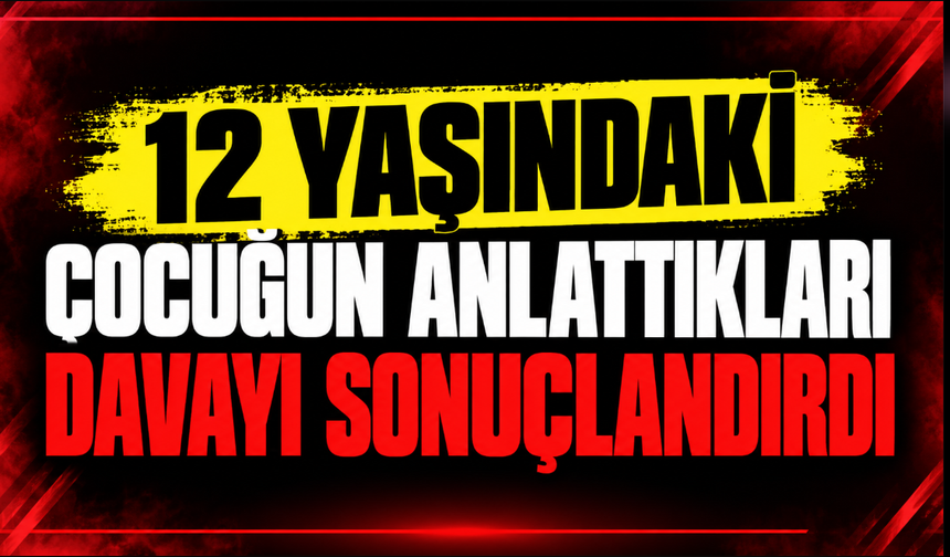 12 Yaşındaki Çocuğun Anlattıkları Davayı Sonuçlandırdı