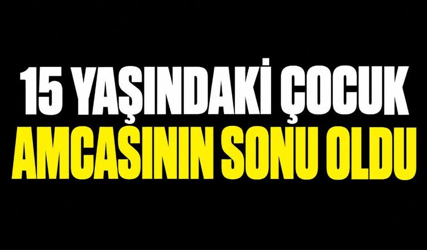 15 yaşındaki çocuk amcasının sonu oldu