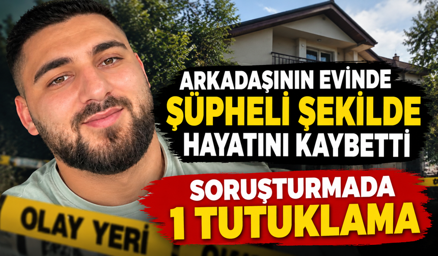 ARKADAŞININ EVİNDE ŞÜPHELİ ŞEKİLDE HAYATINI KAYBETTİ