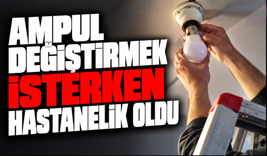 Ampul değiştirmek isterken hastanelik oldu