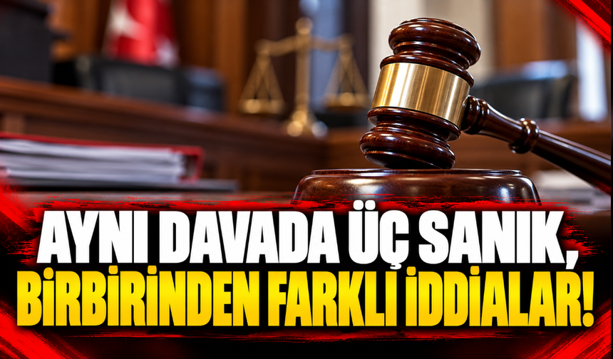 Aynı Davada Üç Sanık, Birbirinden Farklı İddialar!