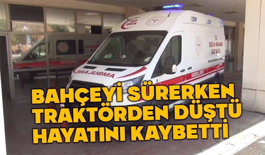 Bahçeyi sürerken traktörden düştü hayatını kaybetti