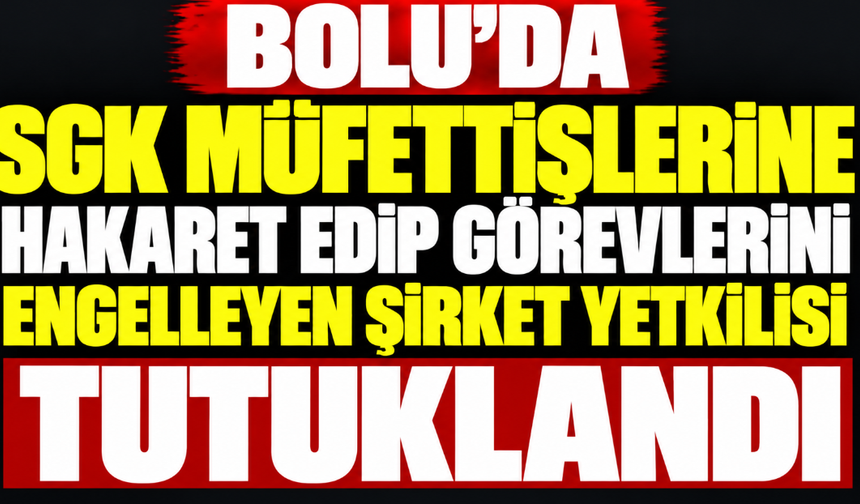 Bolu'da SGK müfettişlerine hakaret edip görevlerini engelleyen şirket yetkilisi tutuklandı