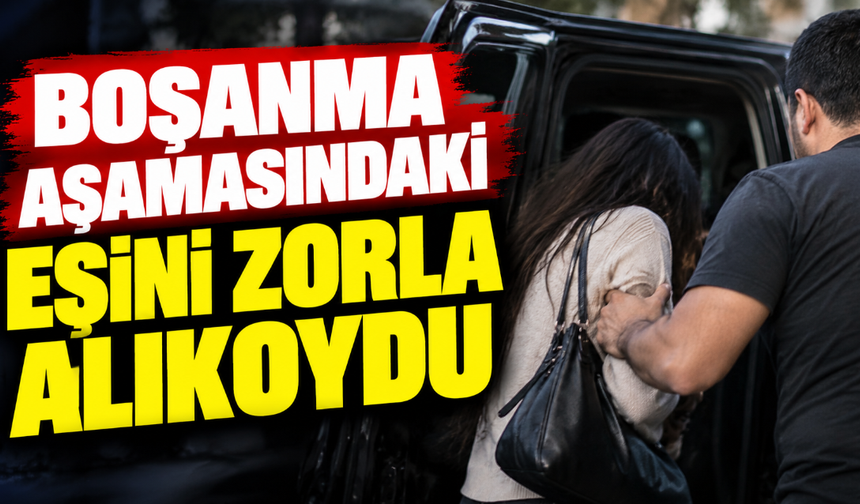 Boşanma aşamasındaki eşini zorla alıkoydu