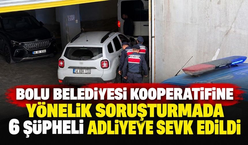 Bolu Belediyesi Kooperatifine yönelik soruşturmada 6 şüpheli adliyeye sevk edildi