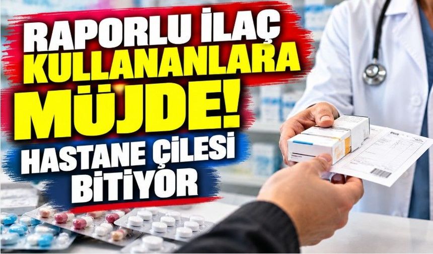 Raporlu ilaç kullananlara müjde! Hastane çilesi bitiyor