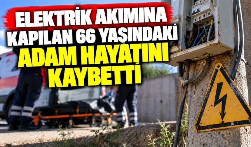 Elektrik akımına kapılan 66 yaşındaki adam hayatını kaybetti