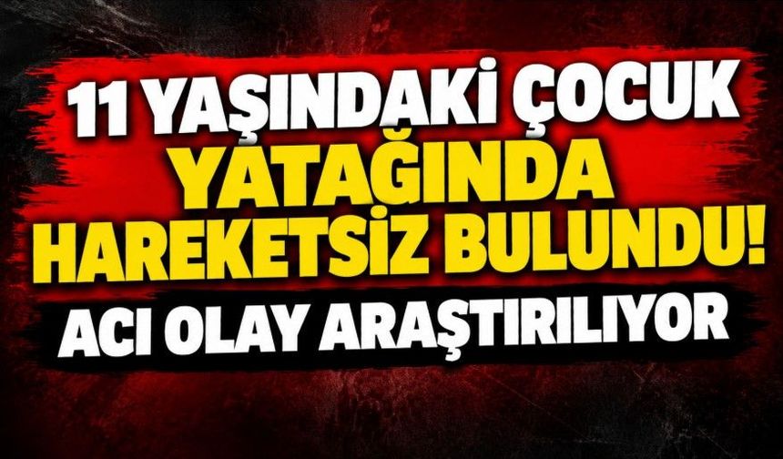11 yaşındaki çocuk yatağında hareketsiz bulundu! Acı olay araştırılıyor