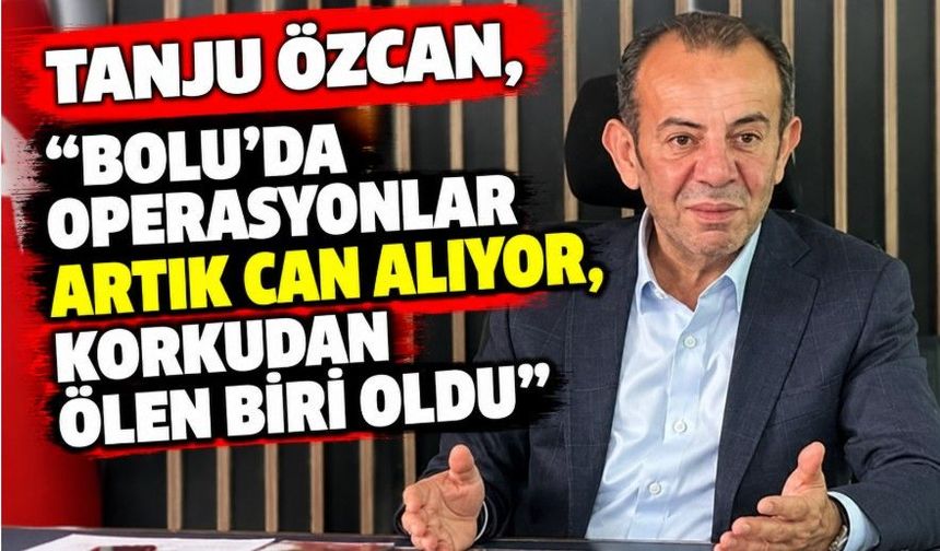 Tanju Özcan, “Bolu’da operasyonlar artık can alıyor, korkudan ölen biri oldu”