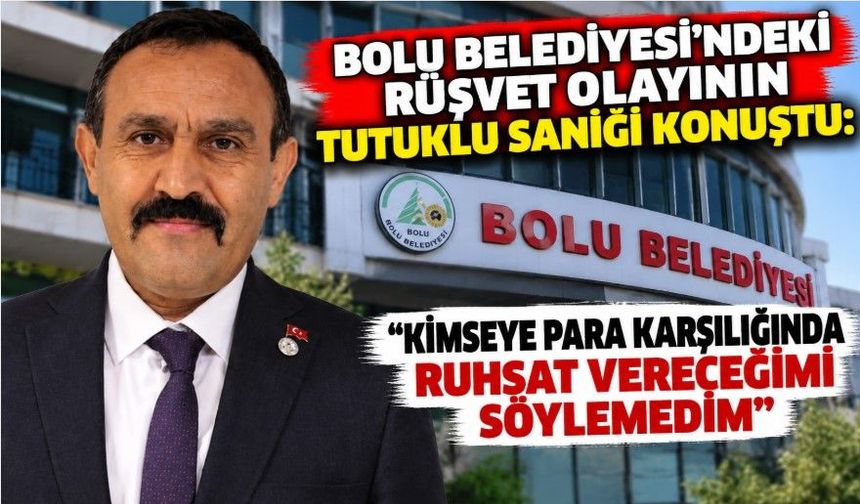 Bolu Belediyesi’ndeki rüşvet olayının tutuklu sanığı konuştu: "Kimseye para karşılığında ruhsat vereceğimi söylemedim"