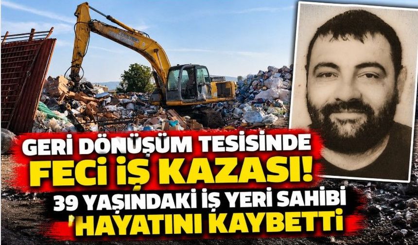 Geri dönüşüm tesisinde feci iş kazası! 39 yaşındaki iş yeri sahibi hayatını kaybetti