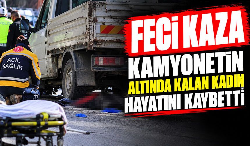 Feci kaza, kamyonetin altında kalan kadın hayatını kaybetti