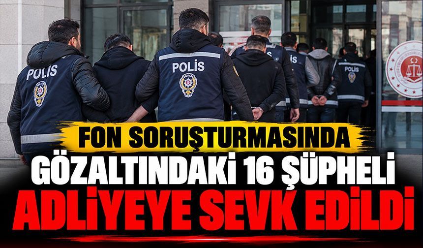 Fon soruşturmasında gözaltındaki 16 şüpheli adliyeye sevk edildi