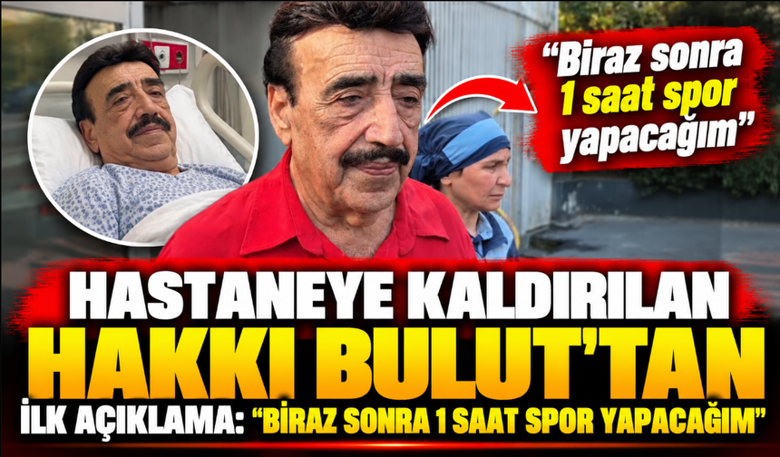 Hastaneye kaldırılan Hakkı Bulut’tan ilk açıklama: "Biraz sonra 1 saat spor yapacağım"