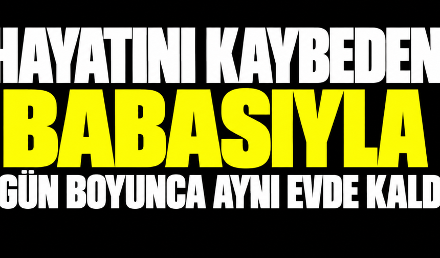Hayatını kaybeden babasıyla 1 gün boyunca aynı evde kaldı