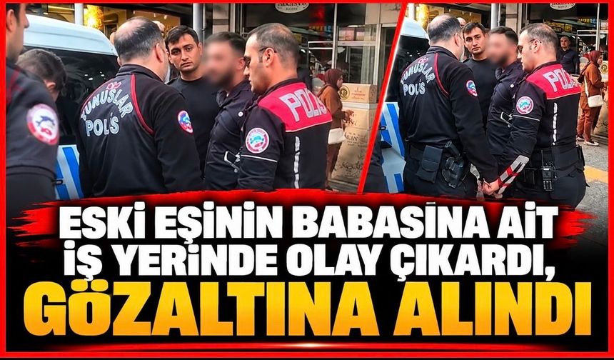 Eski eşinin babasına ait iş yerinde olay çıkardı, gözaltına alındı