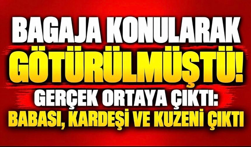 BAGAJA KONULARAK GÖTÜRÜLMÜŞTÜ! GERÇEK ORTAYA ÇIKTI: BABASI, KARDEŞİ VE KUZENİ ÇIKTI
