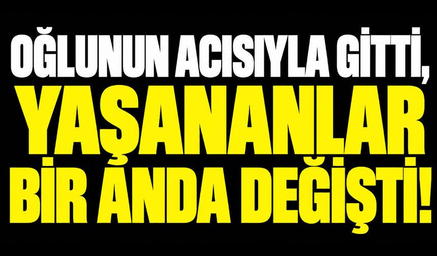 Oğlunun acısıyla gitti, yaşananlar bir anda değişti!